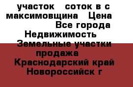 участок 12соток в с.максимовщина › Цена ­ 1 000 000 - Все города Недвижимость » Земельные участки продажа   . Краснодарский край,Новороссийск г.